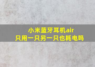 小米蓝牙耳机air 只用一只另一只也耗电吗